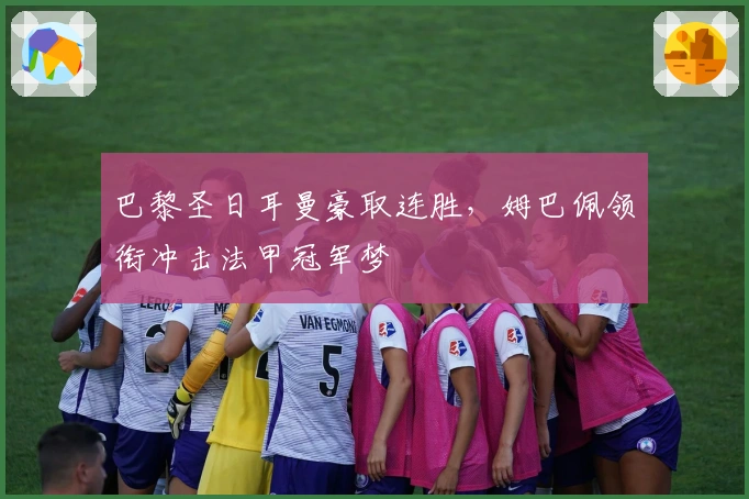 巴黎圣日耳曼豪取连胜，姆巴佩领衔冲击法甲冠军梦