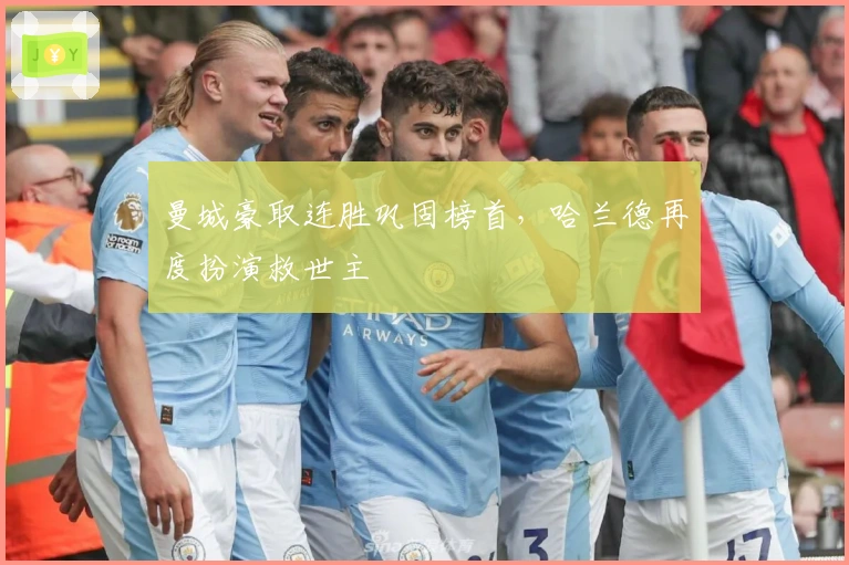 曼城豪取连胜巩固榜首，哈兰德再度扮演救世主