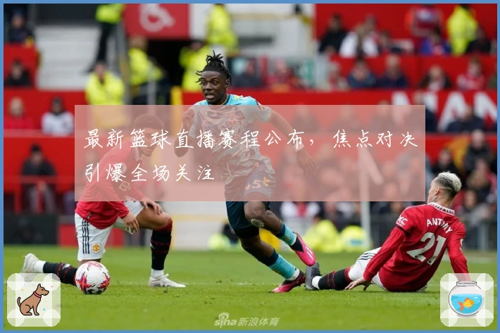 最新篮球直播赛程公布，焦点对决引爆全场关注