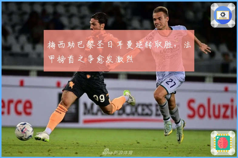 梅西助巴黎圣日耳曼逆转取胜，法甲榜首之争愈发激烈