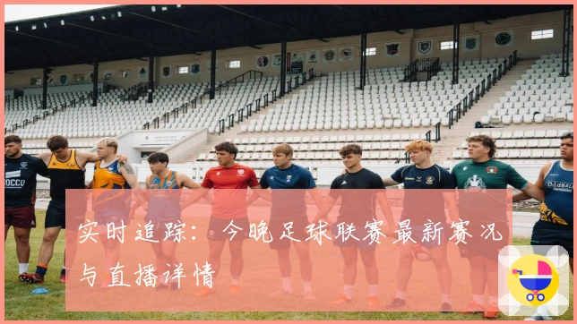 实时追踪：今晚足球联赛最新赛况与直播详情