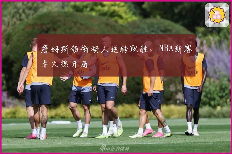 詹姆斯领衔湖人逆转取胜，NBA新赛季火热开局