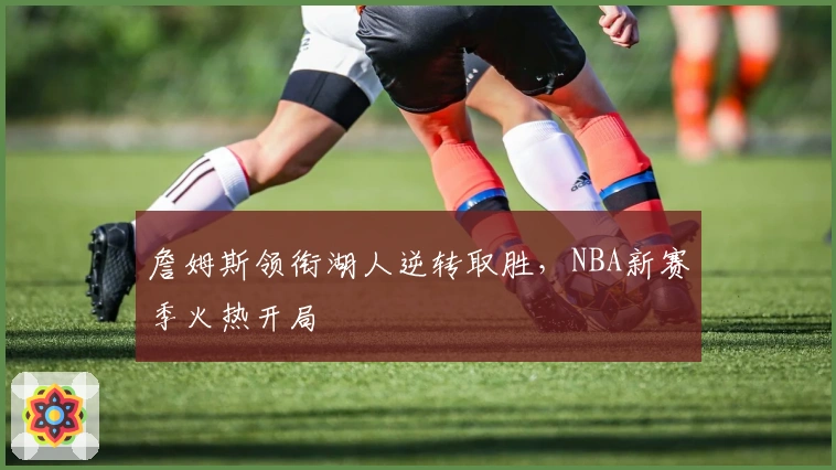 詹姆斯领衔湖人逆转取胜，NBA新赛季火热开局