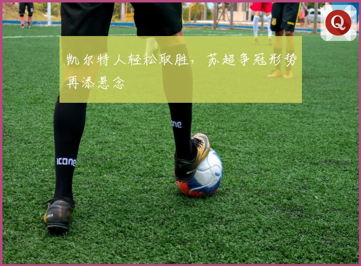 凯尔特人轻松取胜，苏超争冠形势再添悬念