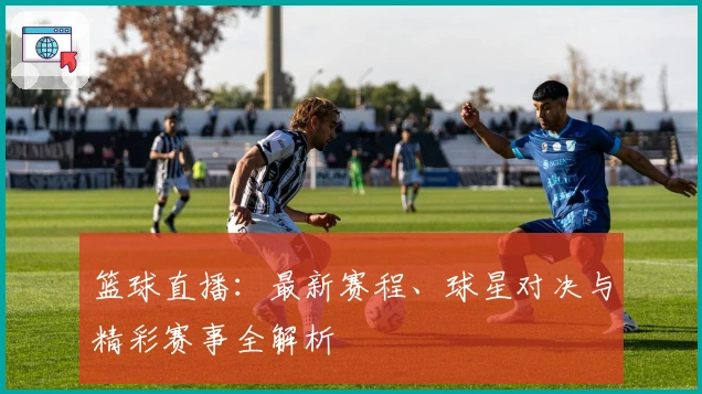篮球直播：最新赛程、球星对决与精彩赛事全解析