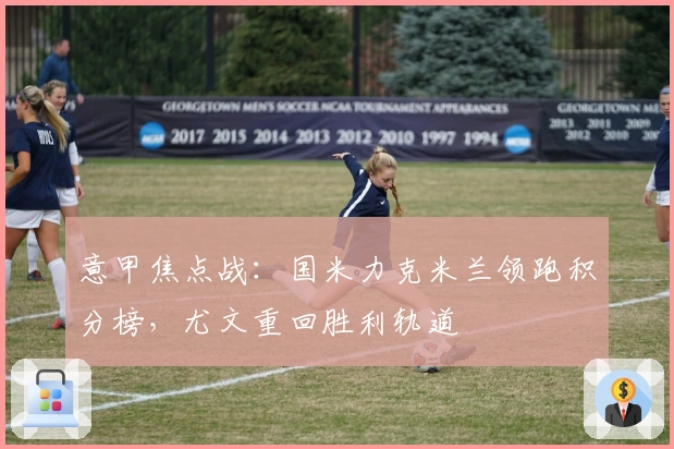 意甲焦点战：国米力克米兰领跑积分榜，尤文重回胜利轨道