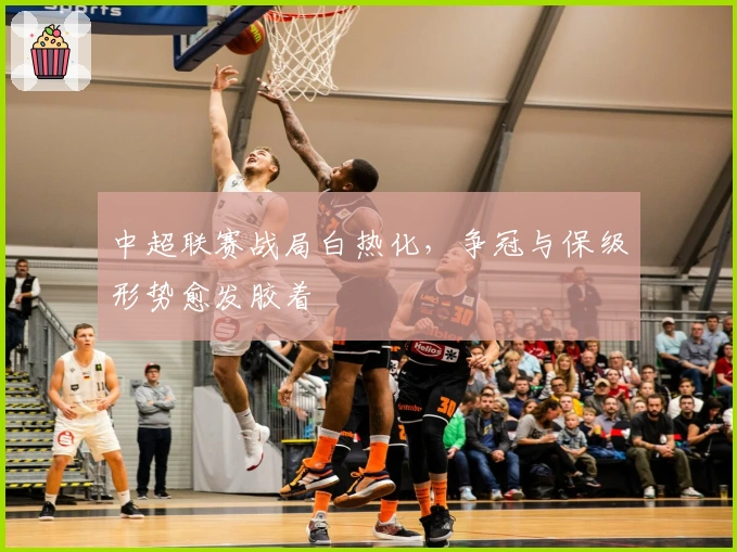 中超联赛战局白热化，争冠与保级形势愈发胶着