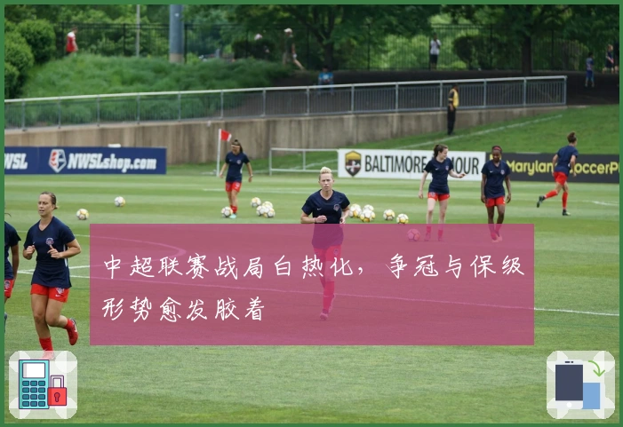 中超联赛战局白热化，争冠与保级形势愈发胶着