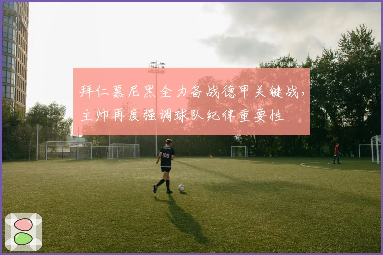 拜仁慕尼黑全力备战德甲关键战，主帅再度强调球队纪律重要性