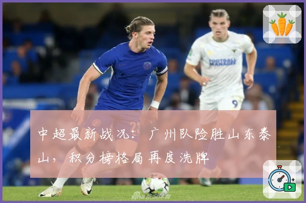 中超最新战况：广州队险胜山东泰山，积分榜格局再度洗牌