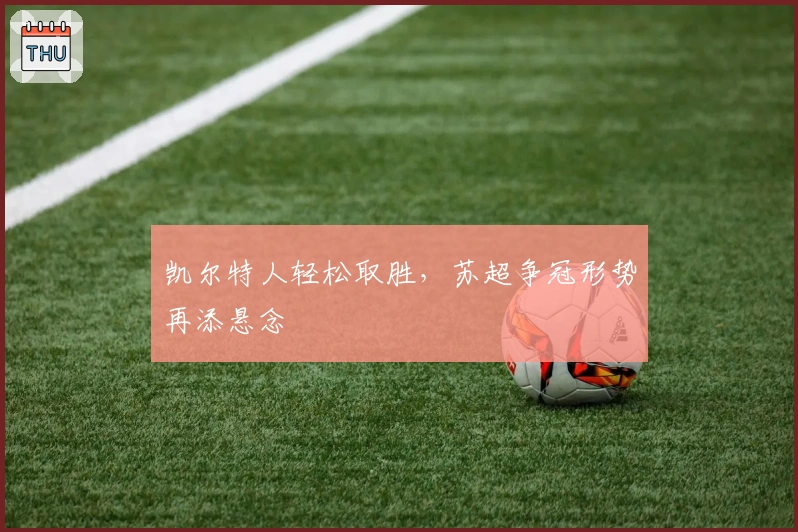 凯尔特人轻松取胜，苏超争冠形势再添悬念