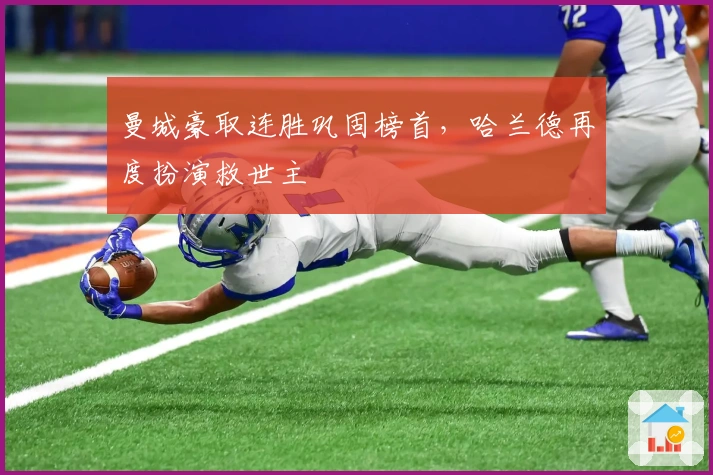 曼城豪取连胜巩固榜首，哈兰德再度扮演救世主