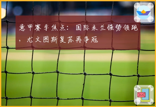 意甲赛季焦点：国际米兰强势领跑，尤文图斯复苏再争冠