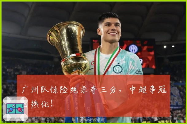 广州队惊险绝杀夺三分，中超争冠白热化！