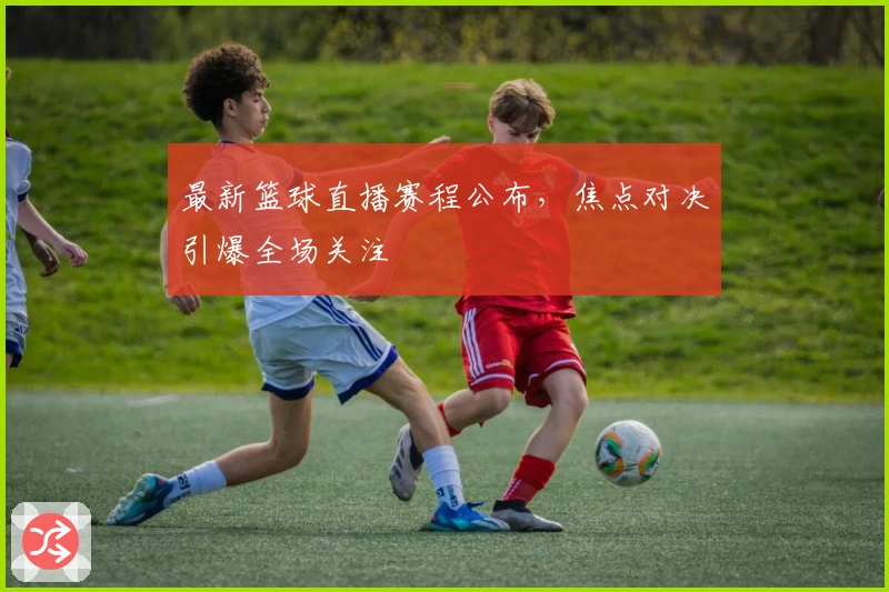 最新篮球直播赛程公布，焦点对决引爆全场关注