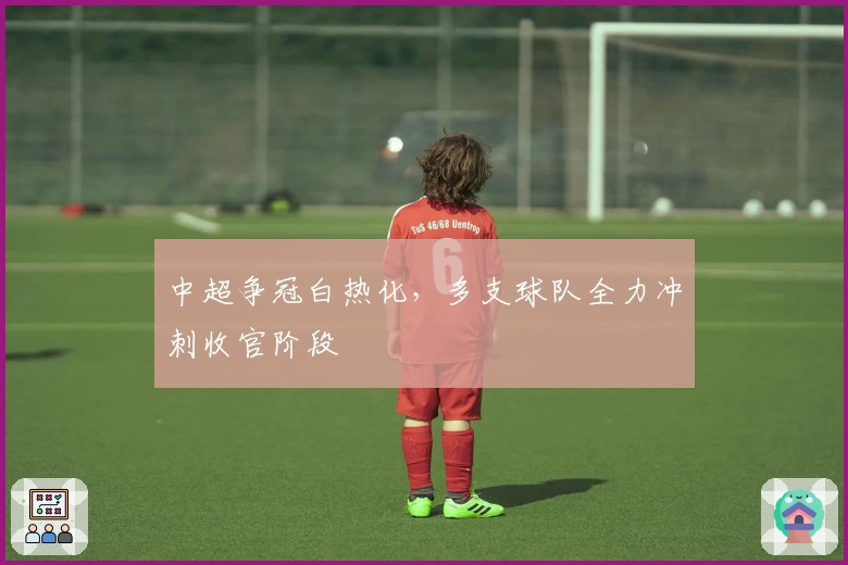 中超争冠白热化，多支球队全力冲刺收官阶段
