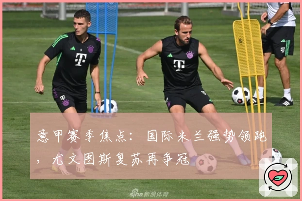 意甲赛季焦点：国际米兰强势领跑，尤文图斯复苏再争冠