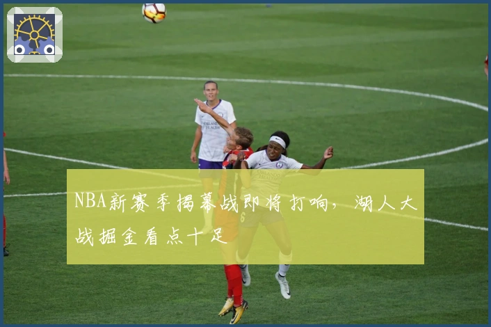 NBA新赛季揭幕战即将打响，湖人大战掘金看点十足