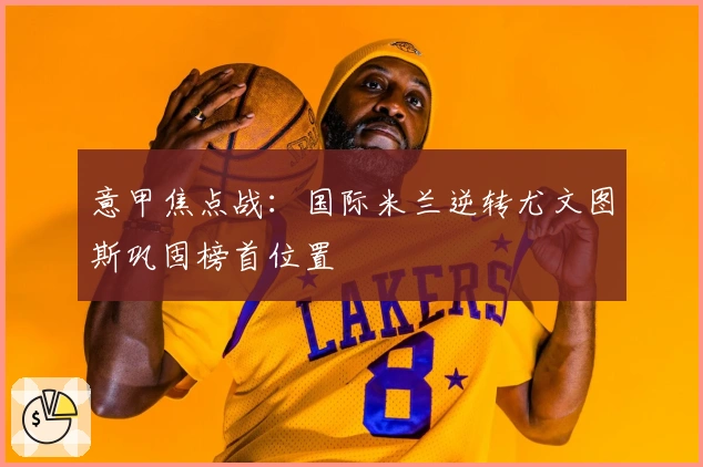 意甲焦点战：国际米兰逆转尤文图斯巩固榜首位置