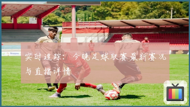 实时追踪：今晚足球联赛最新赛况与直播详情