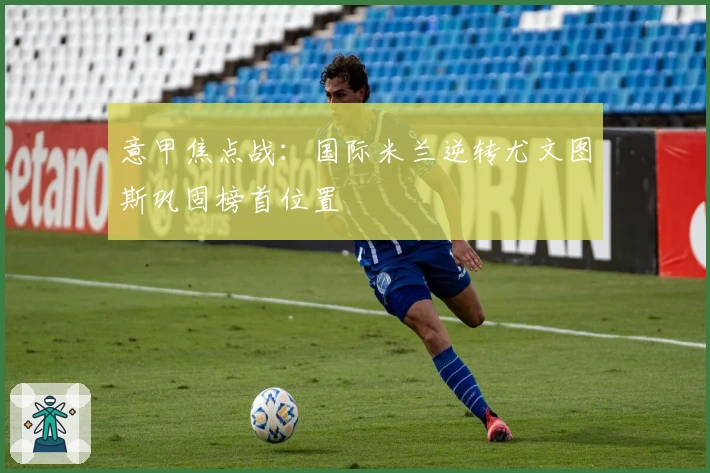 意甲焦点战：国际米兰逆转尤文图斯巩固榜首位置